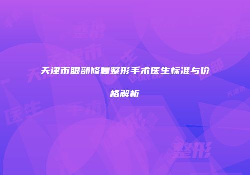 天津市眼部修复整形手术医生标准与价格解析