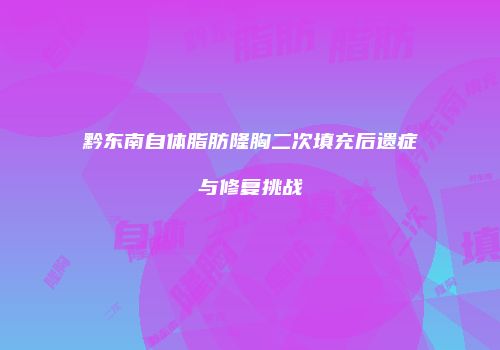 黔东南自体脂肪隆胸二次填充后遗症与修复挑战