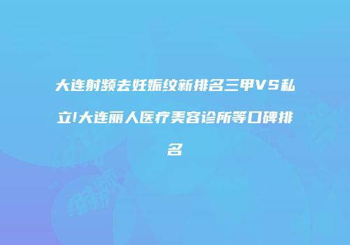 大连射频去妊娠纹新排名三甲VS私立!大连丽人医疗美容诊所等口碑排名