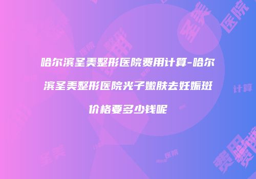 哈尔滨圣美整形医院费用计算-哈尔滨圣美整形医院光子嫩肤去妊娠斑价格要多少钱呢