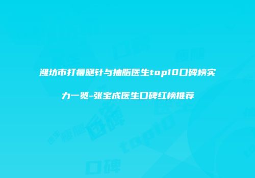 潍坊市打瘦腿针与抽脂医生top10口碑榜实力一览-张宝成医生口碑红榜推荐