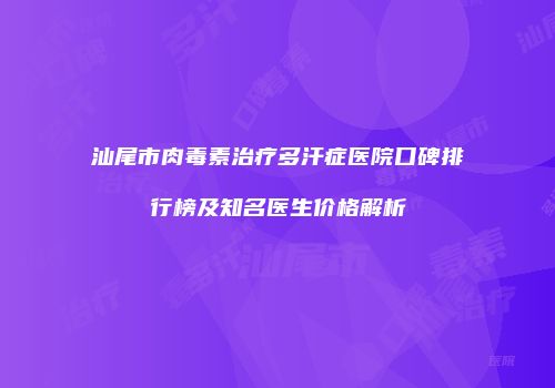 汕尾市肉毒素治疗多汗症医院口碑排行榜及知名医生价格解析