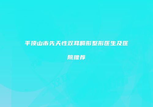 平顶山市先天性双耳畸形整形医生及医院推荐
