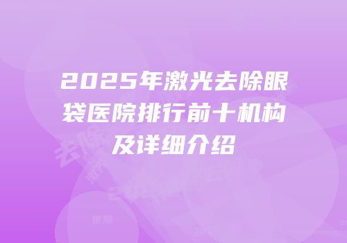 2025年激光去除眼袋医院排行前十机构及详细介绍