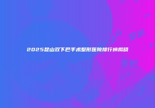 2025昆山双下巴手术整形医院排行榜揭晓