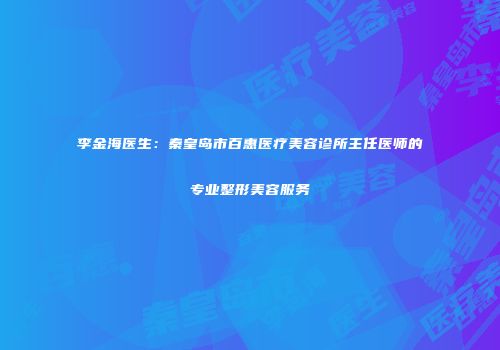 李金海医生：秦皇岛市百惠医疗美容诊所主任医师的专业整形美容服务