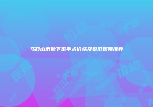马鞍山市睑下垂手术价格及整形医院推荐