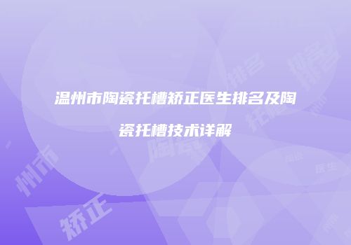 温州市陶瓷托槽矫正医生排名及陶瓷托槽技术详解
