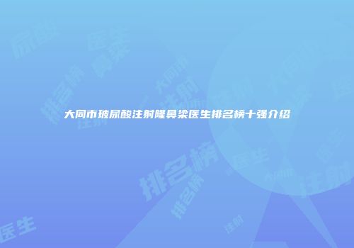 大同市玻尿酸注射隆鼻梁医生排名榜十强介绍