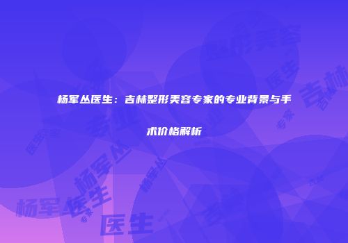杨军丛医生：吉林整形美容专家的专业背景与手术价格解析