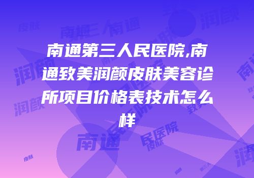 南通第三人民医院,南通致美润颜皮肤美容诊所项目价格表技术怎么样