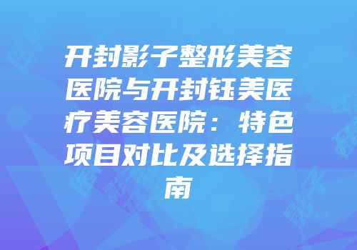 开封影子整形美容医院与开封钰美医疗美容医院：特色项目对比及选择指南