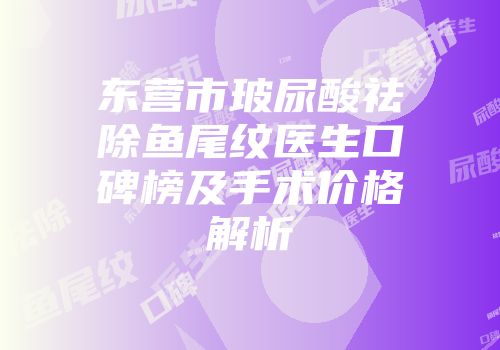 东营市玻尿酸祛除鱼尾纹医生口碑榜及手术价格解析
