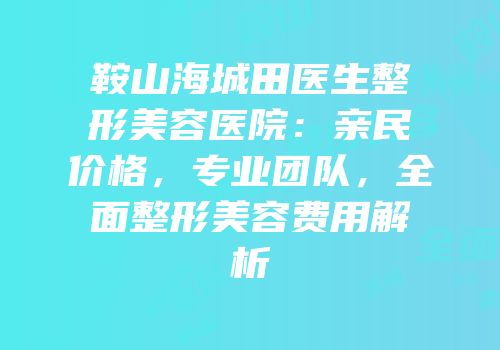 鞍山海城田医生整形美容医院：亲民价格，专业团队，全面整形美容费用解析