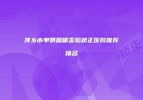萍乡市单侧咀嚼歪脸矫正医院推荐排名