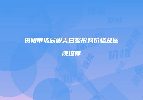 资阳市玻尿酸美白整形科价格及医院推荐
