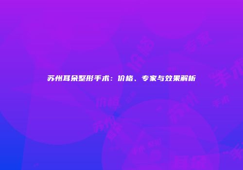 苏州耳朵整形手术：价格、专家与效果解析