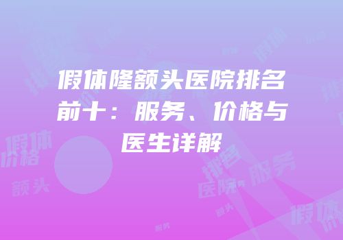 假体隆额头医院排名前十：服务、价格与医生详解