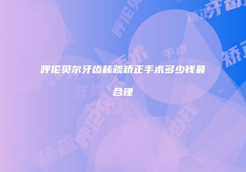 呼伦贝尔牙齿稀疏矫正手术多少钱最合理