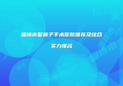 淄博市整鼻子手术医院推荐及综合实力排名