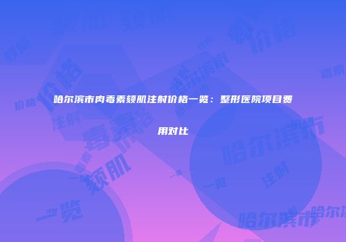 哈尔滨市肉毒素颏肌注射价格一览：整形医院项目费用对比