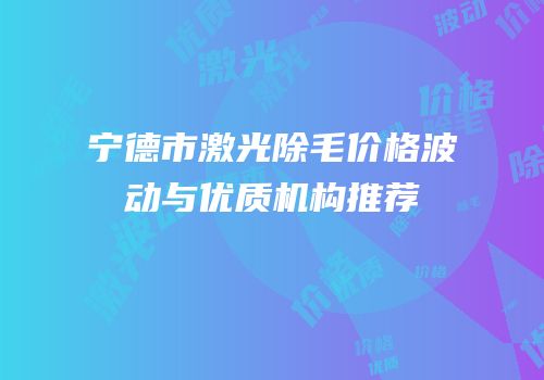 宁德市激光除毛价格波动与优质机构推荐