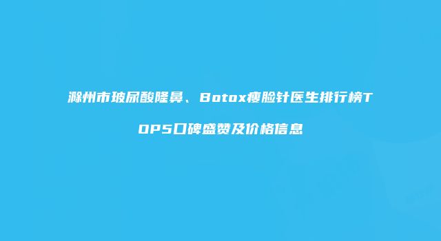 滁州市玻尿酸隆鼻、Botox瘦脸针医生排行榜TOP5口碑盛赞及价格信息
