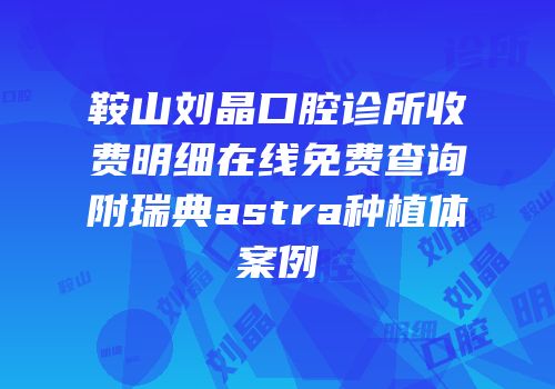 鞍山刘晶口腔诊所收费明细在线免费查询附瑞典astra种植体案例