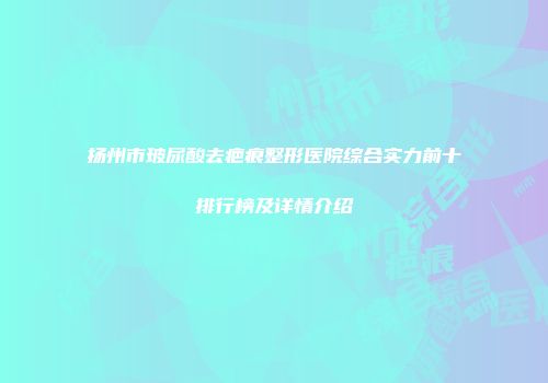 扬州市玻尿酸去疤痕整形医院综合实力前十排行榜及详情介绍
