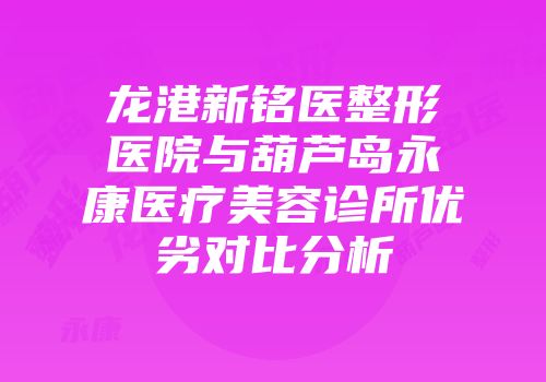 龙港新铭医整形医院与葫芦岛永康医疗美容诊所优劣对比分析