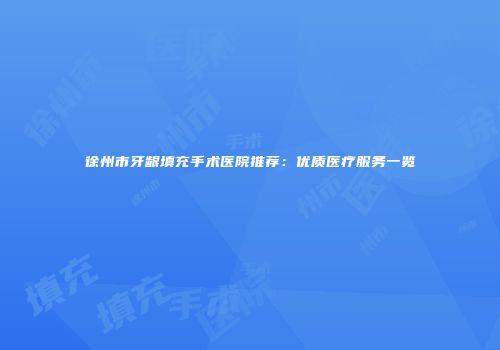 徐州市牙龈填充手术医院推荐：优质医疗服务一览