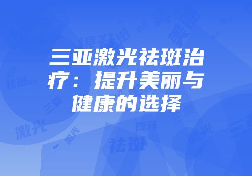 三亚激光祛斑治疗：提升美丽与健康的选择