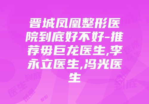 晋城凤凰整形医院到底好不好-推荐毋巨龙医生,李永立医生,冯光医生