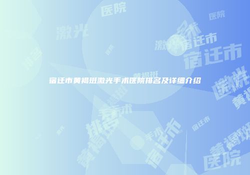 宿迁市黄褐斑激光手术医院排名及详细介绍