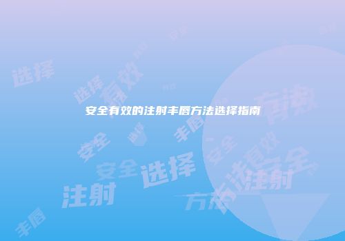 安全有效的注射丰唇方法选择指南