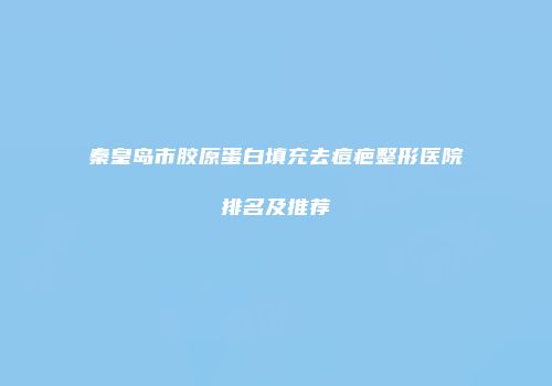 秦皇岛市胶原蛋白填充去痘疤整形医院排名及推荐