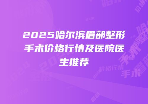 2025哈尔滨眉部整形手术价格行情及医院医生推荐