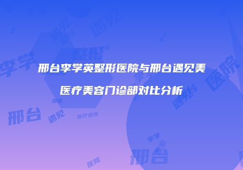 邢台李学英整形医院与邢台遇见美医疗美容门诊部对比分析