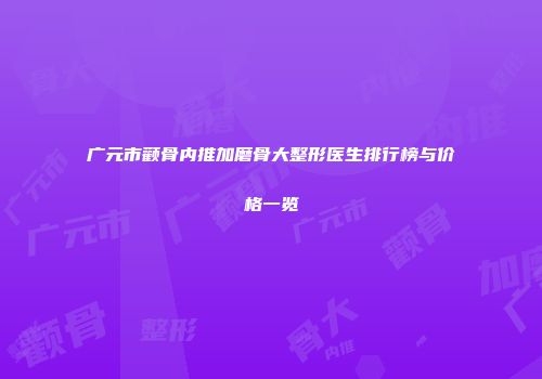 广元市颧骨内推加磨骨大整形医生排行榜与价格一览