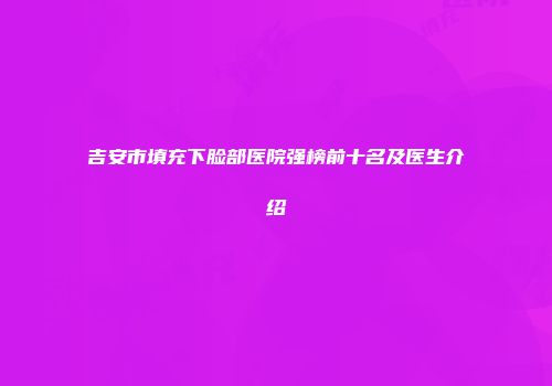 吉安市填充下脸部医院强榜前十名及医生介绍