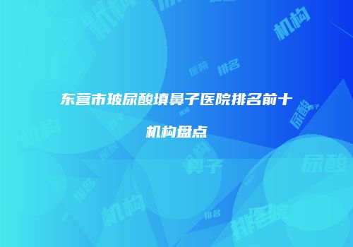 东营市玻尿酸填鼻子医院排名前十机构盘点