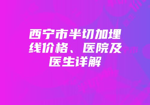 西宁市半切加埋线价格、医院及医生详解