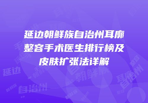 延边朝鲜族自治州耳廓整容手术医生排行榜及皮肤扩张法详解