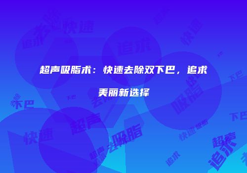 超声吸脂术：快速去除双下巴，追求美丽新选择