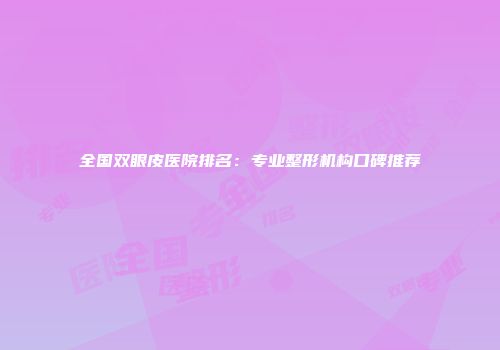 全国双眼皮医院排名：专业整形机构口碑推荐