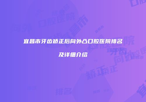宜昌市牙齿矫正后向外凸口腔医院排名及详细介绍