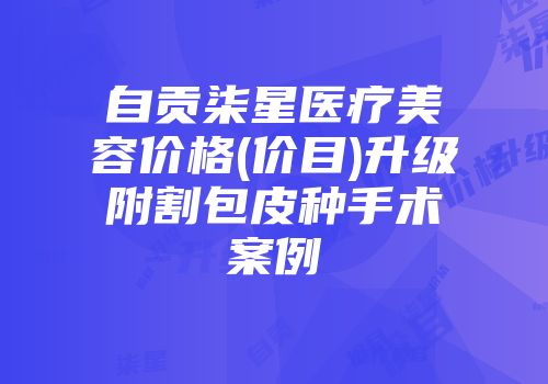 自贡柒星医疗美容价格(价目)升级附割包皮种手术案例