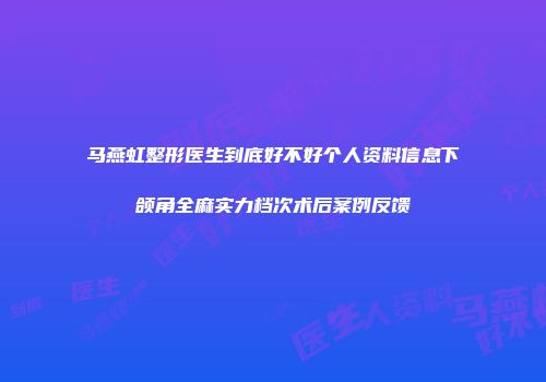 马燕虹整形医生到底好不好个人资料信息下颌角全麻实力档次术后案例反馈