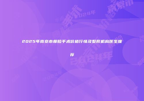 2025年南京市瘦脸手术价格行情及整形机构医生推荐