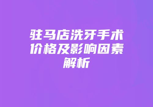 驻马店洗牙手术价格及影响因素解析